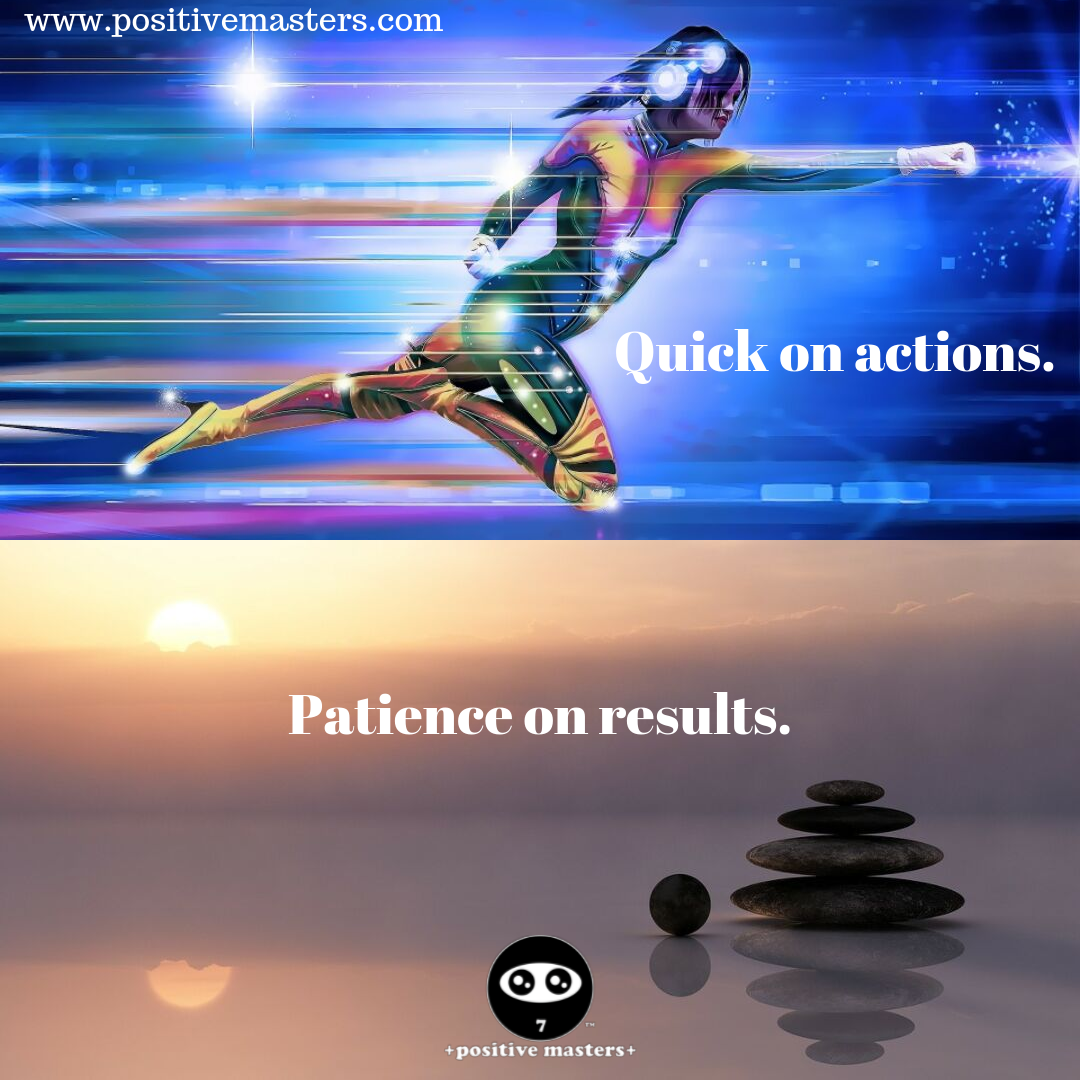 Be quick on your actions. Have patience on your results.