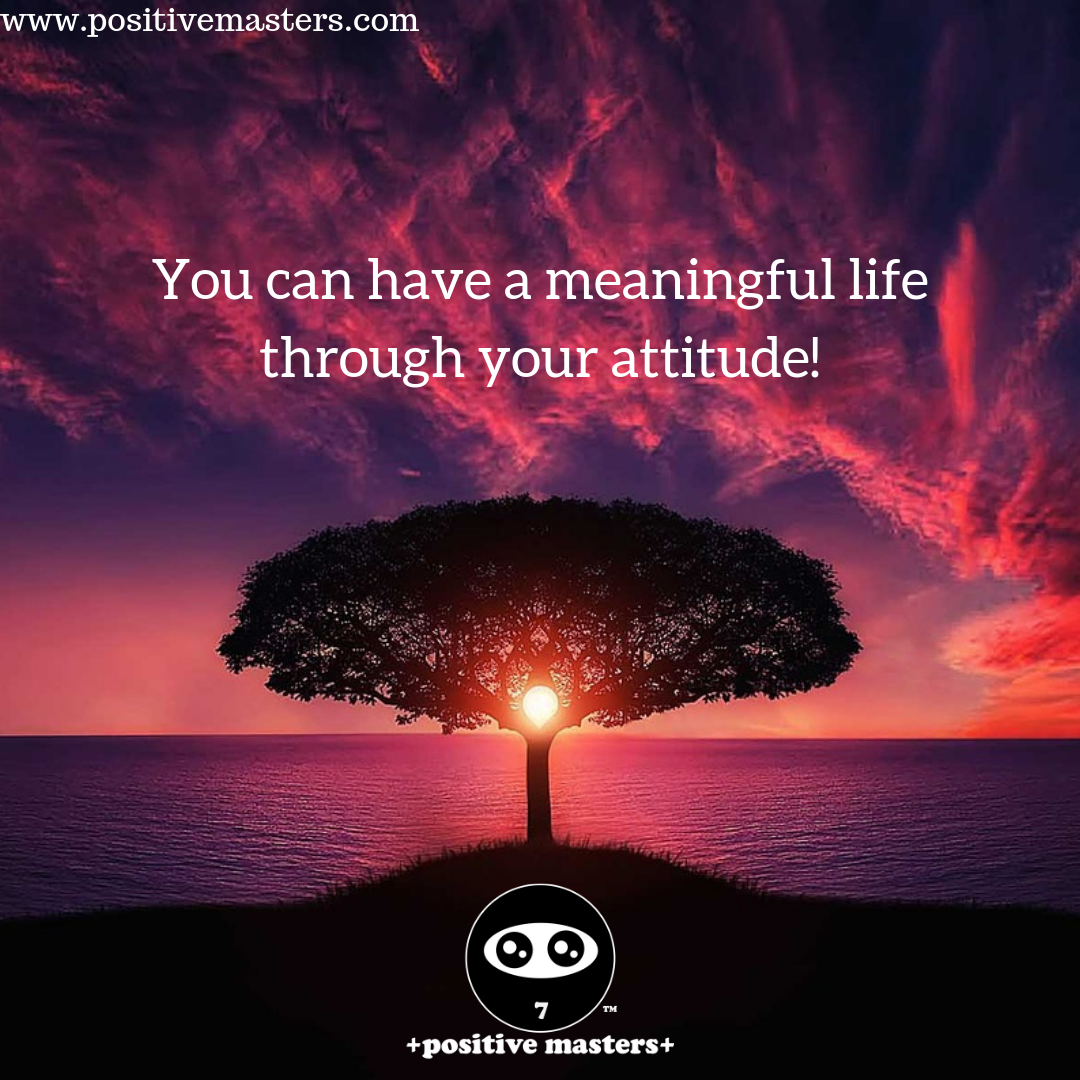 You can have meaning in your life through your attitude! If you have a positive attitude, you can find meaning in your life even under difficult circumstances.