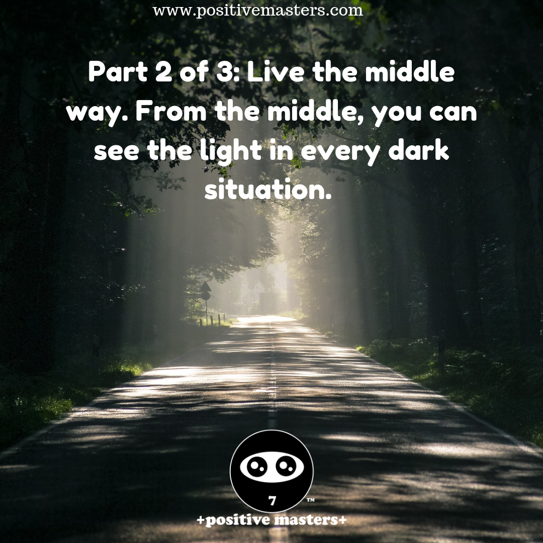 Live the middle way. From the middle, you can see the light in every dark situation.