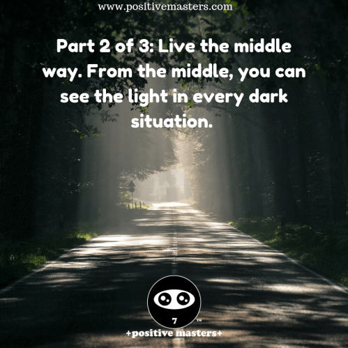 Live the middle way. From the middle, you can see the light in every dark situation.