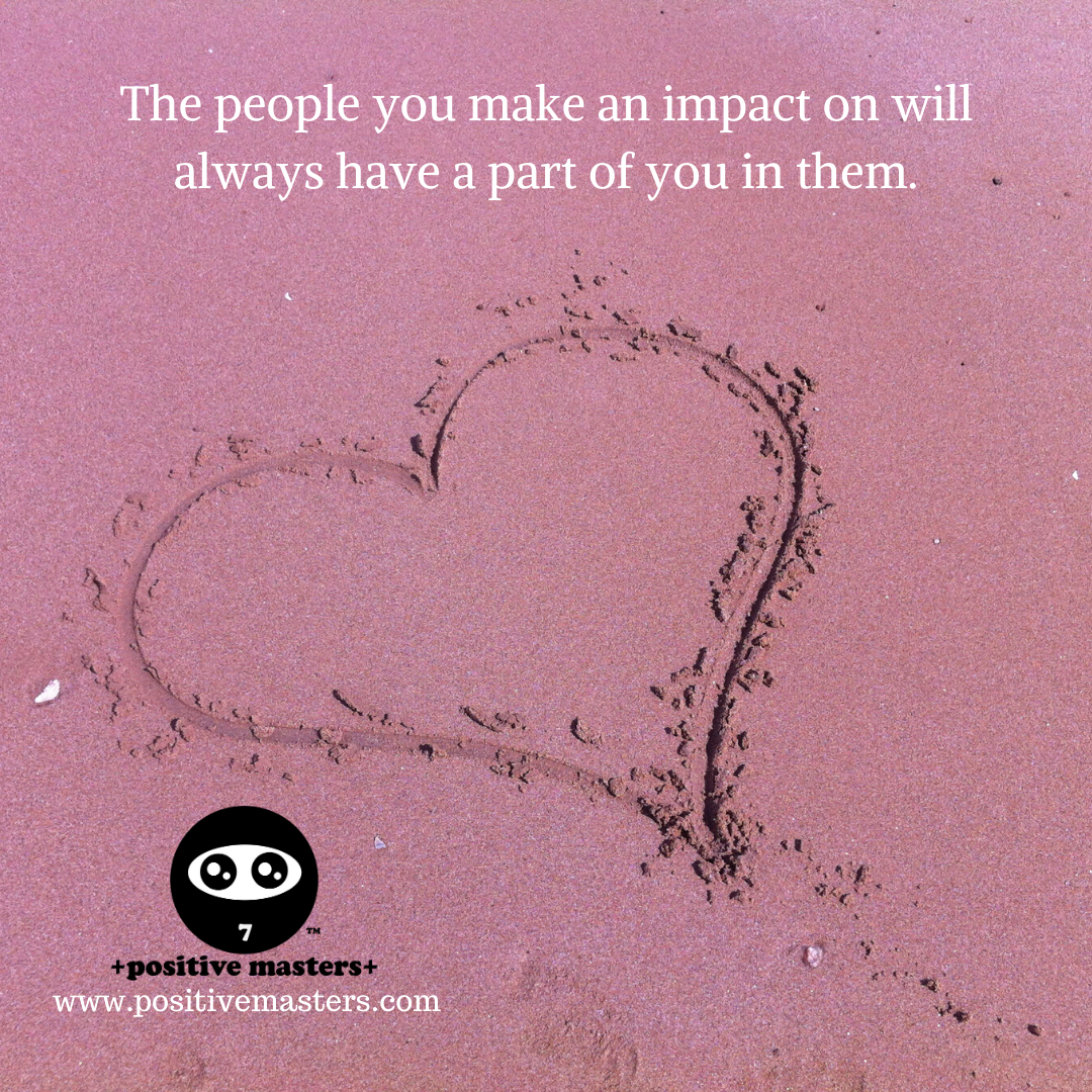 The people you make an impact on will always have a part of you in them. When we disappear from this world, we'll rise again through those who survive us.