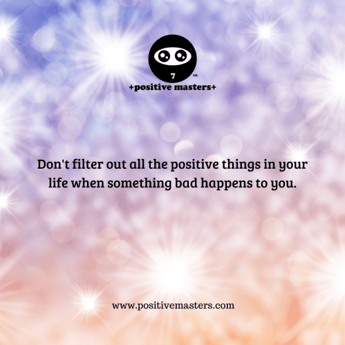Don't filter out all the positive things in your life when something bad happens to you.