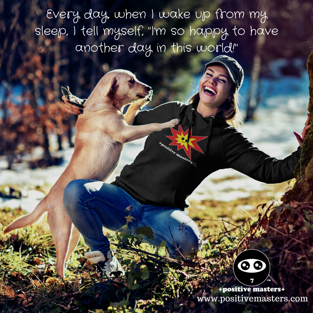 Every day, when I wake up from my sleep, I tell myself, "I'm so happy to have another day in this world!"