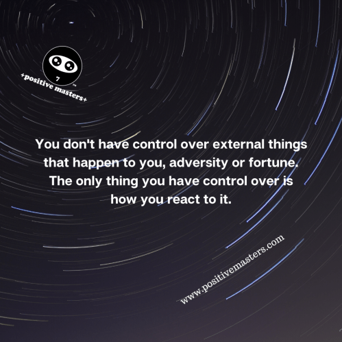 You don't have control over external things that happen to you, adversity or fortune. The only thing you have control over is how you react to it.